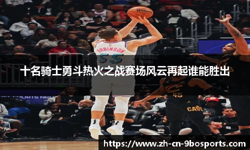 十名骑士勇斗热火之战赛场风云再起谁能胜出